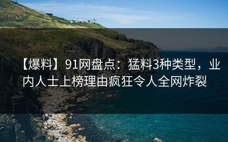 【爆料】91网盘点：猛料3种类型，业内人士上榜理由疯狂令人全网炸裂