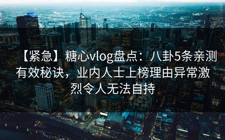 【紧急】糖心vlog盘点：八卦5条亲测有效秘诀，业内人士上榜理由异常激烈令人无法自持