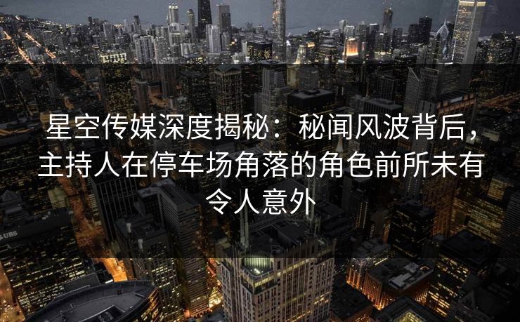 星空传媒深度揭秘:秘闻风波背后,主持人在停车场角落的角色前所未有令人意外 星空传媒深度揭秘:秘闻风波背后,主持人在停车场角落的角色前所未有令人意外
