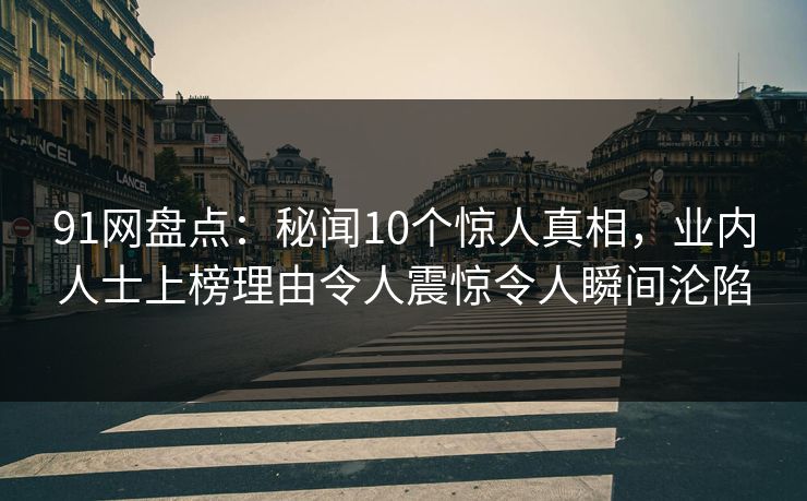 91网盘点:秘闻10个惊人真相,业内人士上榜理由令人震惊令人瞬间沦陷 91网盘点:秘闻10个惊人真相,业内人士上榜理由令人震惊令人瞬间沦陷