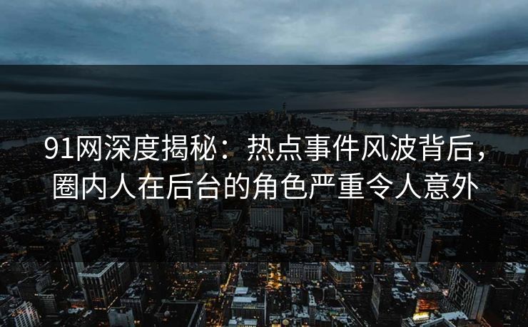 91网深度揭秘：热点事件风波背后，圈内人在后台的角色严重令人意外