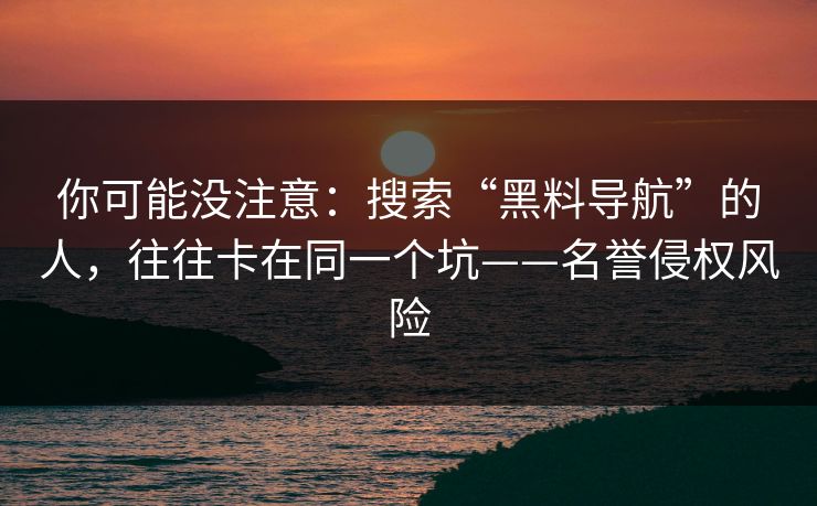 你可能没注意：搜索“黑料导航”的人，往往卡在同一个坑——名誉侵权风险