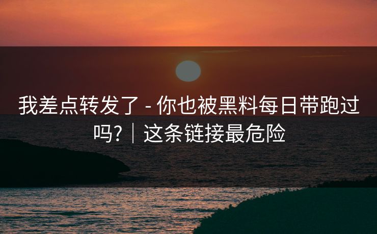 我差点转发了 - 你也被黑料每日带跑过吗?｜这条链接最危险