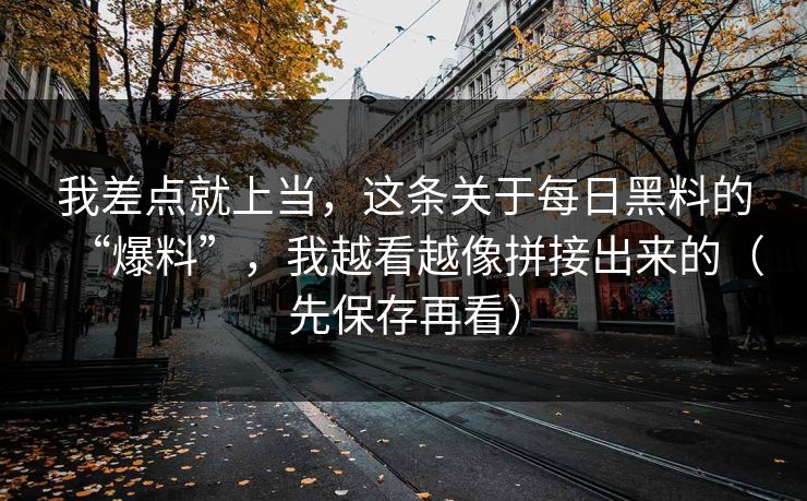 我差点就上当，这条关于每日黑料的“爆料”，我越看越像拼接出来的（先保存再看）