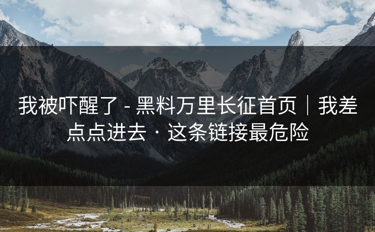 我被吓醒了 - 黑料万里长征首页|我差点点进去 · 这条链接最危险 我被吓醒了 - 黑料万里长征首页|我差点点进去 · 这条链接最危险