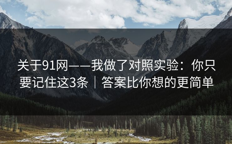 关于91网——我做了对照实验:你只要记住这3条|答案比你想的更简单 关于91网——我做了对照实验:你只要记住这3条|答案比你想的更简单