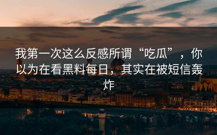 我第一次这么反感所谓“吃瓜”,你以为在看黑料每日,其实在被短信轰炸 我第一次这么反感所谓“吃瓜”,你以为在看黑料每日,其实在被短信轰炸