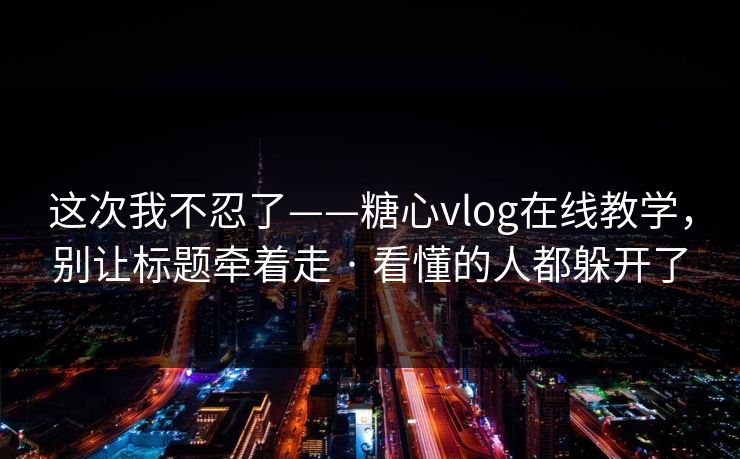 这次我不忍了——糖心vlog在线教学,别让标题牵着走 · 看懂的人都躲开了 这次我不忍了——糖心vlog在线教学,别让标题牵着走 · 看懂的人都躲开了