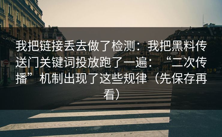 我把链接丢去做了检测:我把黑料传送门关键词投放跑了一遍:“二次传播”机制出现了这些规律(先保存再看) 我把链接丢去做了检测:我把黑料传送门关键词投放跑了一遍:“二次传播”机制出现了这些规律(先保存再看)