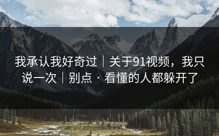 我承认我好奇过｜关于91视频，我只说一次｜别点 · 看懂的人都躲开了