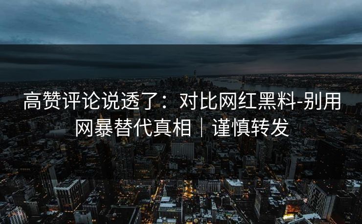 高赞评论说透了:对比网红黑料-别用网暴替代真相|谨慎转发 高赞评论说透了:对比网红黑料-别用网暴替代真相|谨慎转发