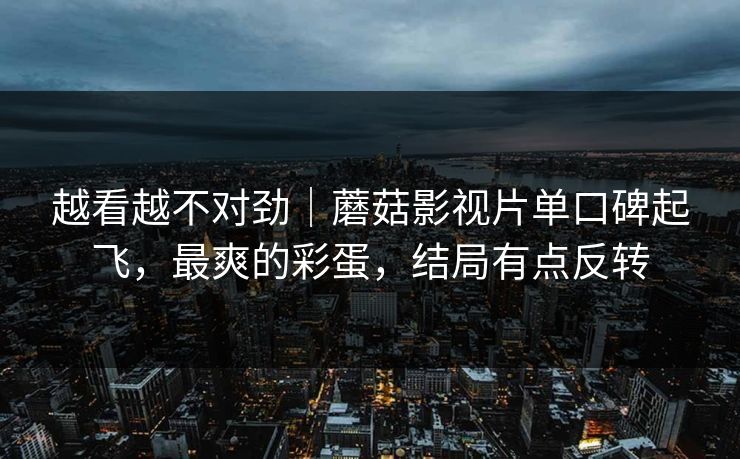 越看越不对劲｜蘑菇影视片单口碑起飞，最爽的彩蛋，结局有点反转