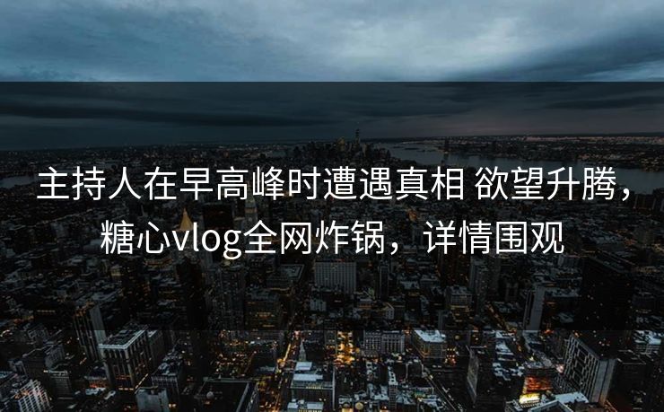 主持人在早高峰时遭遇真相 欲望升腾，糖心vlog全网炸锅，详情围观