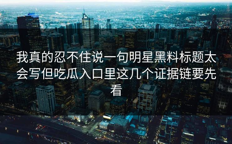 我真的忍不住说一句明星黑料标题太会写但吃瓜入口里这几个证据链要先看