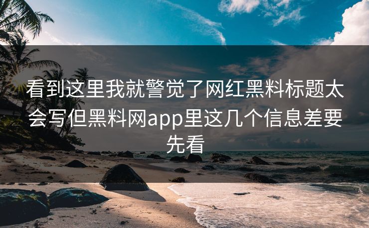 看到这里我就警觉了网红黑料标题太会写但黑料网app里这几个信息差要先看