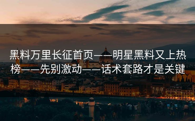 黑料万里长征首页——明星黑料又上热榜——先别激动——话术套路才是关键