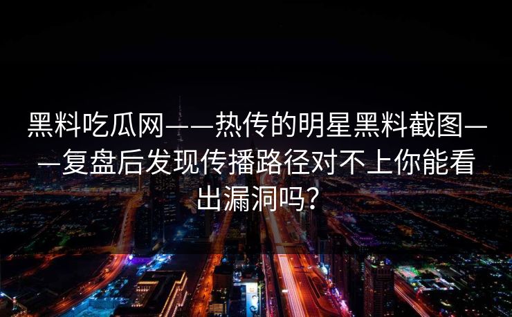 黑料吃瓜网——热传的明星黑料截图——复盘后发现传播路径对不上你能看出漏洞吗？