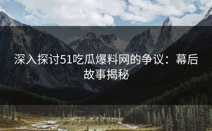 深入探讨51吃瓜爆料网的争议：幕后故事揭秘