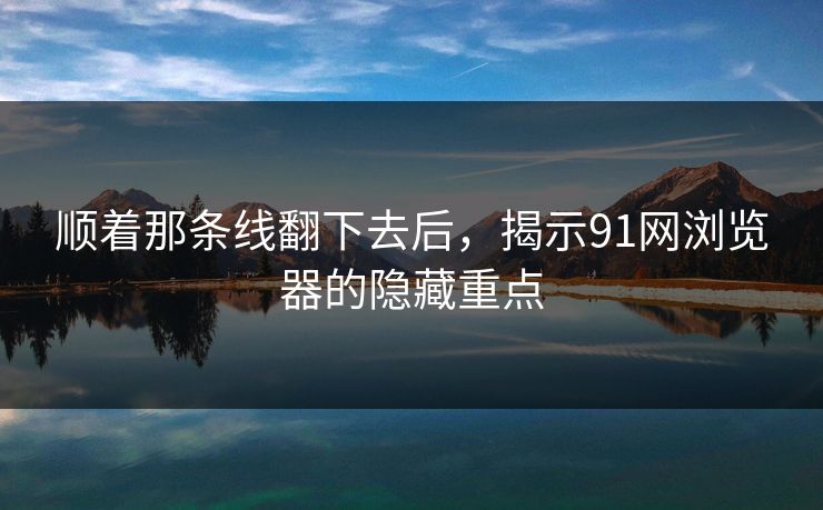 顺着那条线翻下去后，揭示91网浏览器的隐藏重点